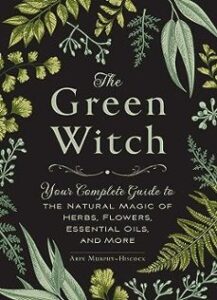The Green Witch : Your Complete Guide To The Natural Magic Of Herbs, Flowers, Essential Oils, And More