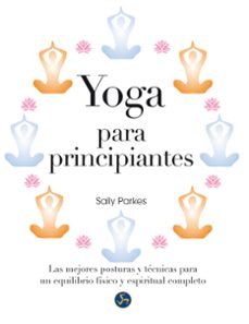 Yoga Para Principiantes: Las Mejores Posturas Y Tecnicas Para Un Equilibrio Fisico Y Espiritual Completo