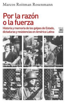 Por La Razon O La Fuerza: Historia De Los Golpes De Estado, Dictaduras Y Resistencia En America Latina