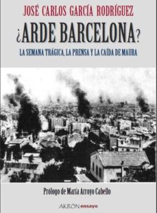 ¿arde Barcelona?: La Semana Tragica, La Prensa Y La Caida De Maur A