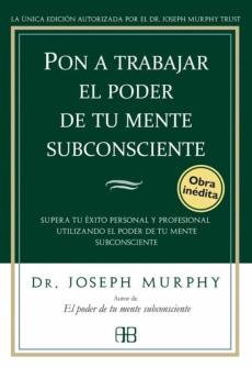 Pon A Trabajar El Poder De Tu Mente Subconsciente: Superar Tu Exi To Personal Y Profesional Utilizando El Poder De Tu Mente Subconsciente