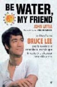 Be Water, My Friend: La Filosofia De Bruce Lee Que Te Ayudara A E Ntender El Mundo Que Te Rodea Y A Alcanzar Una Vida Plena