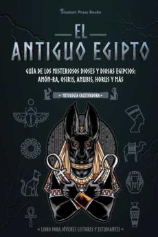 El Antiguo Egipto: Guia De Los Misteriosos Dioses Y Diosas Egipcios: Amon-Ra, Osiris, Anubis, Horus Y Mas (Libro Para